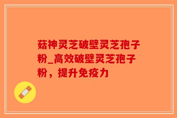 菇神灵芝破壁灵芝孢子粉_高效破壁灵芝孢子粉，提升免疫力