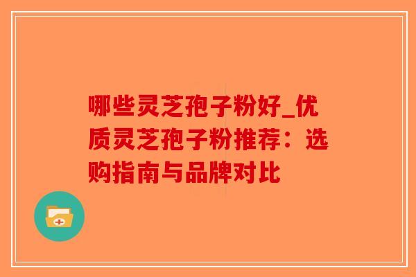 哪些灵芝孢子粉好_优质灵芝孢子粉推荐：选购指南与品牌对比