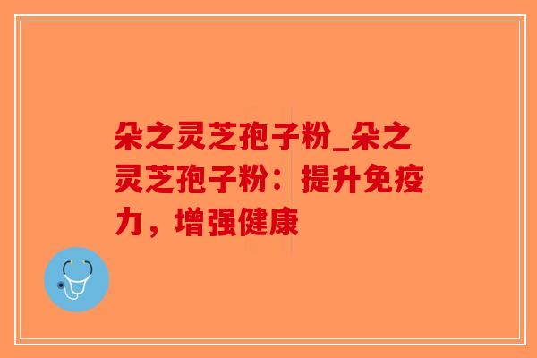 朵之灵芝孢子粉_朵之灵芝孢子粉：提升免疫力，增强健康