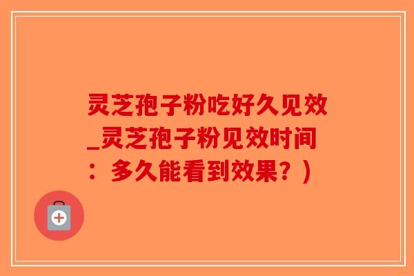 灵芝孢子粉吃好久见效_灵芝孢子粉见效时间:多久能看到效果?) 灵芝孢子粉吃好久见效_灵芝孢子粉见效时间:多久能看到效果?)
