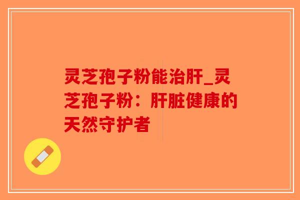 灵芝孢子粉能_灵芝孢子粉:健康的天然守护者 灵芝孢子粉能_灵芝孢子粉:健康的天然守护者