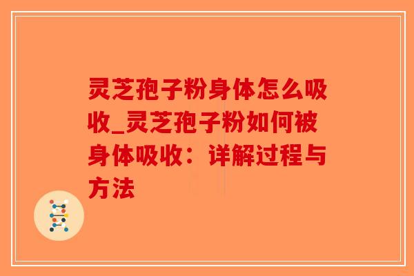 灵芝孢子粉身体怎么吸收_灵芝孢子粉如何被身体吸收:详解过程与方法 灵芝孢子粉身体怎么吸收_灵芝孢子粉如何被身体吸收:详解过程与方法