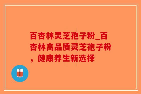 百杏林灵芝孢子粉_百杏林高品质灵芝孢子粉,健康养生新选择 百杏林灵芝孢子粉_百杏林高品质灵芝孢子粉,健康养生新选择