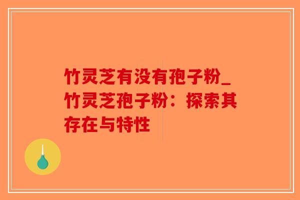 竹灵芝有没有孢子粉_竹灵芝孢子粉：探索其存在与特性