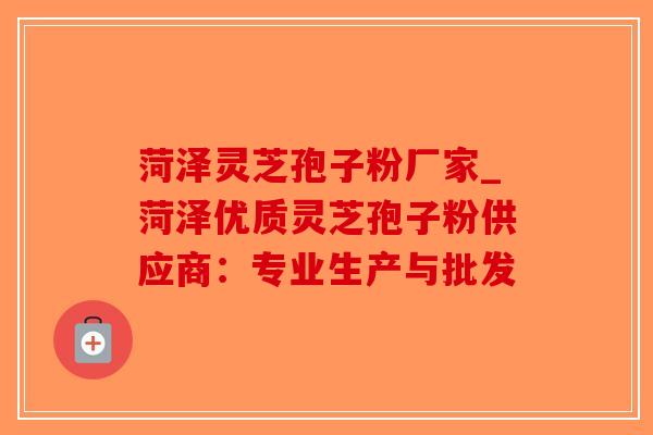 菏泽灵芝孢子粉厂家_菏泽优质灵芝孢子粉供应商:专业生产与批发 菏泽灵芝孢子粉厂家_菏泽优质灵芝孢子粉供应商:专业生产与批发
