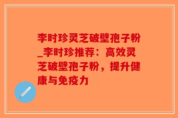 李时珍灵芝破壁孢子粉_李时珍推荐：高效灵芝破壁孢子粉，提升健康与免疫力