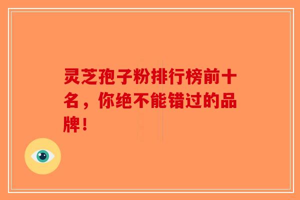 灵芝孢子粉排行榜前十名，你绝不能错过的品牌！