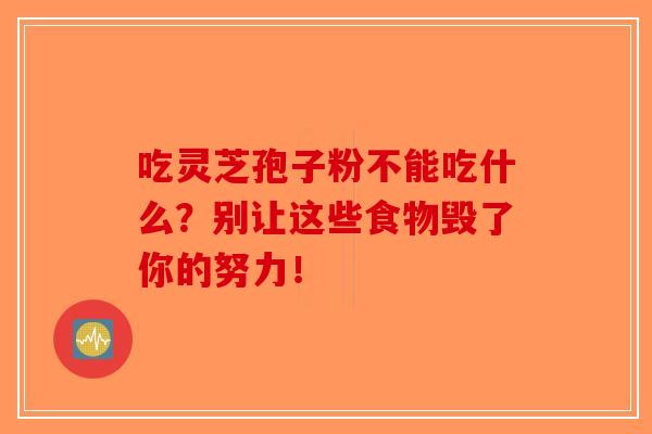 吃灵芝孢子粉不能吃什么？别让这些食物毁了你的努力！