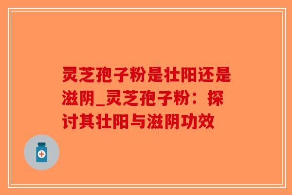 灵芝孢子粉是壮阳还是滋阴_灵芝孢子粉：探讨其壮阳与滋阴功效
