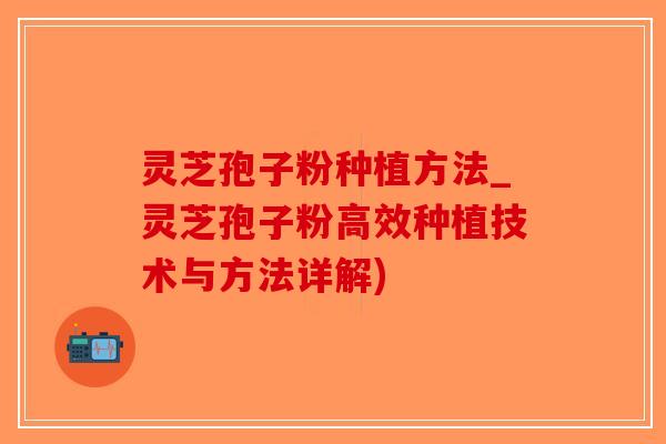 灵芝孢子粉种植方法_灵芝孢子粉高效种植技术与方法详解)