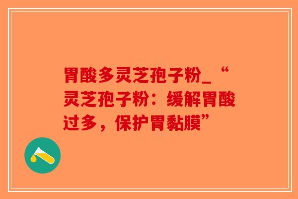 胃酸多灵芝孢子粉_“灵芝孢子粉:缓解胃酸过多,保护胃黏膜” 胃酸多灵芝孢子粉_“灵芝孢子粉:缓解胃酸过多,保护胃黏膜”