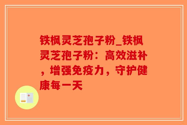 铁枫灵芝孢子粉_铁枫灵芝孢子粉：高效滋补，增强免疫力，守护健康每一天