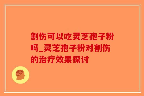 割伤可以吃灵芝孢子粉吗_灵芝孢子粉对割伤的治疗效果探讨