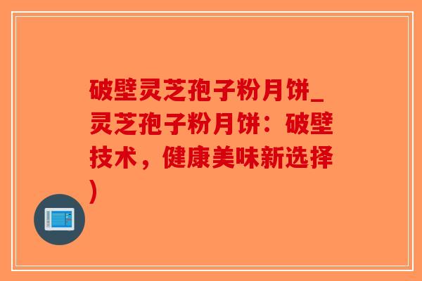破壁灵芝孢子粉月饼_灵芝孢子粉月饼：破壁技术，健康美味新选择)