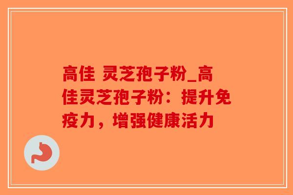 高佳 灵芝孢子粉_高佳灵芝孢子粉：提升免疫力，增强健康活力