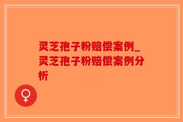 灵芝孢子粉赔偿案例_灵芝孢子粉赔偿案例分析