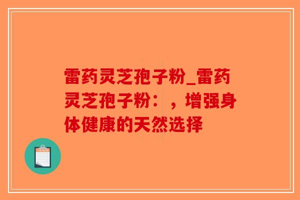 雷药灵芝孢子粉_雷药灵芝孢子粉：，增强身体健康的天然选择