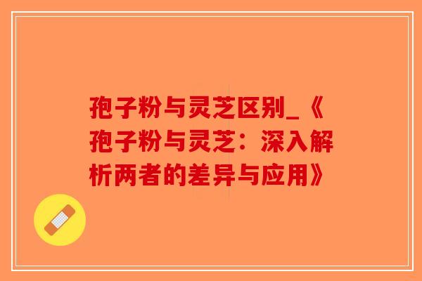 孢子粉与灵芝区别_《孢子粉与灵芝：深入解析两者的差异与应用》