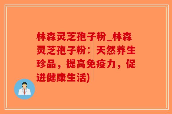 林森灵芝孢子粉_林森灵芝孢子粉：天然养生珍品，提高免疫力，促进健康生活)