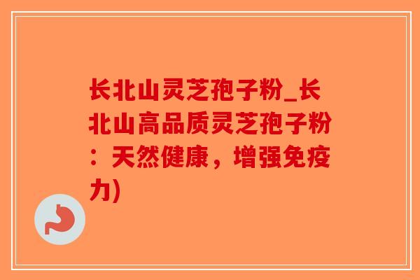 长北山灵芝孢子粉_长北山高品质灵芝孢子粉：天然健康，增强免疫力)