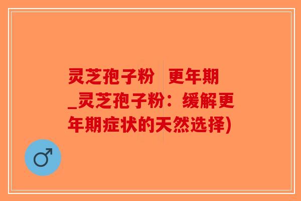 灵芝孢子粉  _灵芝孢子粉：缓解症状的天然选择)