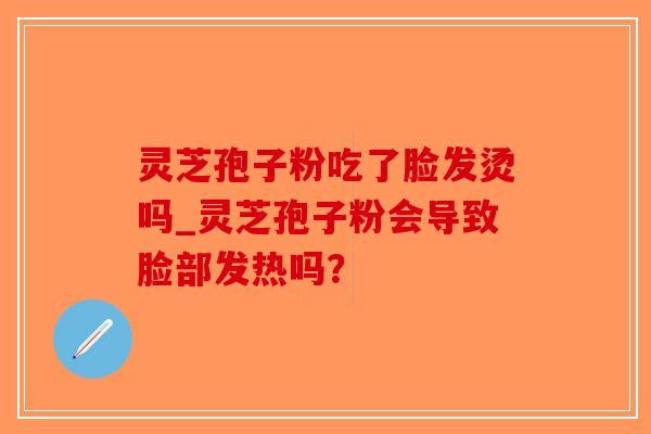 灵芝孢子粉吃了脸发烫吗_灵芝孢子粉会导致脸部发热吗? 灵芝孢子粉吃了脸发烫吗_灵芝孢子粉会导致脸部发热吗?