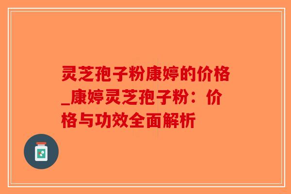 灵芝孢子粉康婷的价格_康婷灵芝孢子粉：价格与功效全面解析