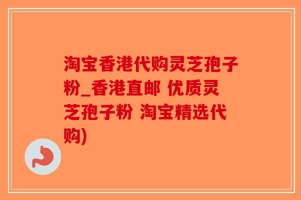 淘宝香港代购灵芝孢子粉_香港直邮 优质灵芝孢子粉 淘宝精选代购)
