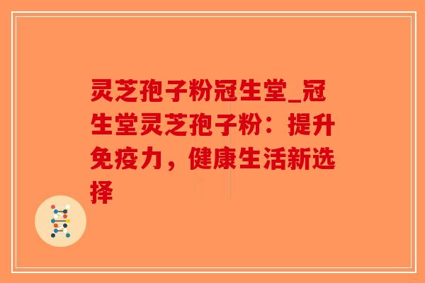 灵芝孢子粉冠生堂_冠生堂灵芝孢子粉：提升免疫力，健康生活新选择