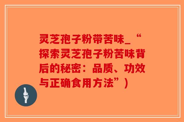 灵芝孢子粉带苦味_“探索灵芝孢子粉苦味背后的秘密：品质、功效与正确食用方法”)