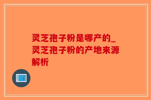 灵芝孢子粉是哪产的_灵芝孢子粉的产地来源解析 灵芝孢子粉是哪产的_灵芝孢子粉的产地来源解析