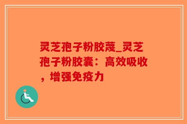 灵芝孢子粉胶蔑_灵芝孢子粉胶囊：高效吸收，增强免疫力