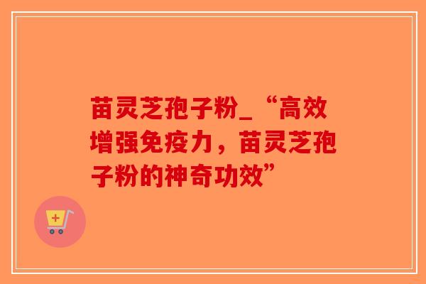 苗灵芝孢子粉_“高效增强免疫力，苗灵芝孢子粉的神奇功效”