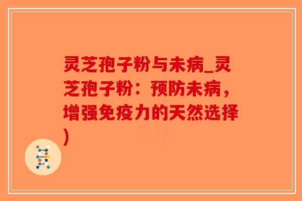灵芝孢子粉与未病_灵芝孢子粉：预防未病，增强免疫力的天然选择)