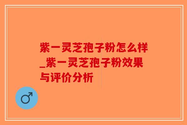 紫一灵芝孢子粉怎么样_紫一灵芝孢子粉效果与评价分析