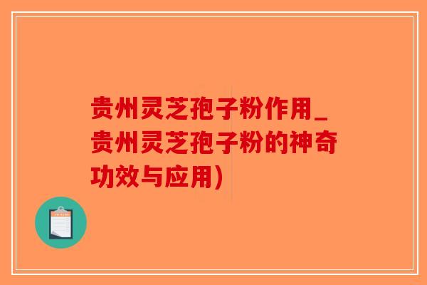 贵州灵芝孢子粉作用_贵州灵芝孢子粉的神奇功效与应用)
