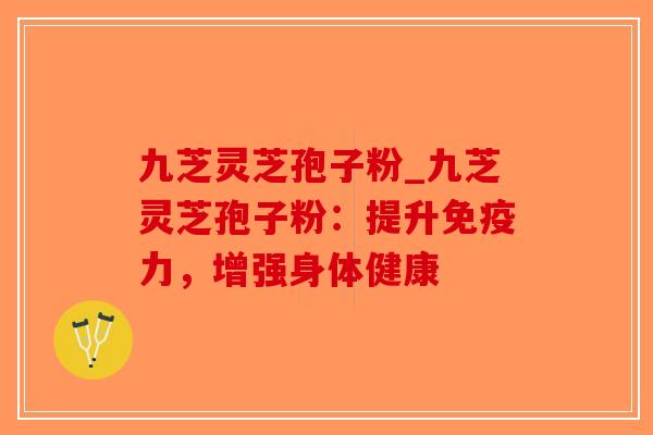 九芝灵芝孢子粉_九芝灵芝孢子粉:提升免疫力,增强身体健康 九芝灵芝孢子粉_九芝灵芝孢子粉:提升免疫力,增强身体健康