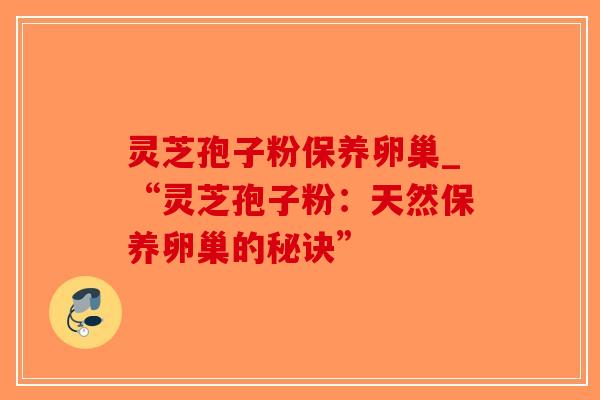 灵芝孢子粉保养卵巢_“灵芝孢子粉：天然保养卵巢的秘诀”