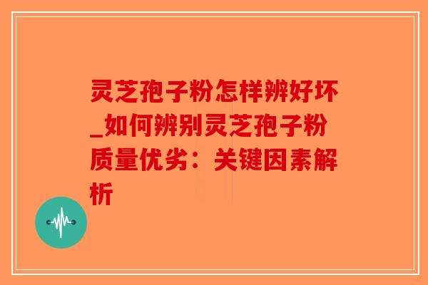 灵芝孢子粉怎样辨好坏_如何辨别灵芝孢子粉质量优劣：关键因素解析
