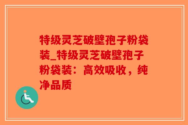 特级灵芝破壁孢子粉袋装_特级灵芝破壁孢子粉袋装：高效吸收，纯净品质