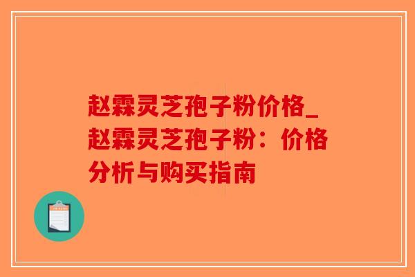 赵霖灵芝孢子粉价格_赵霖灵芝孢子粉：价格分析与购买指南