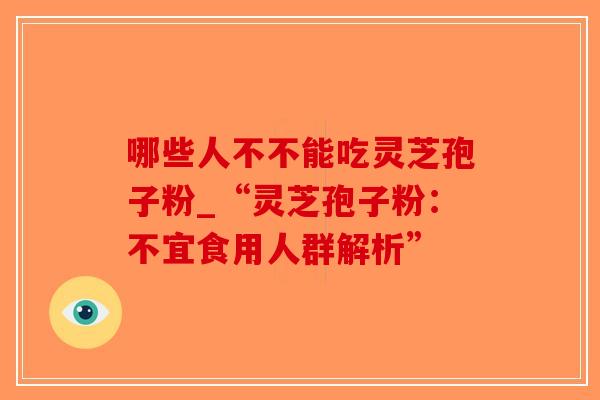 哪些人不不能吃灵芝孢子粉_“灵芝孢子粉：不宜食用人群解析”