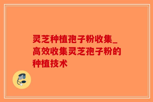 灵芝种植孢子粉收集_高效收集灵芝孢子粉的种植技术