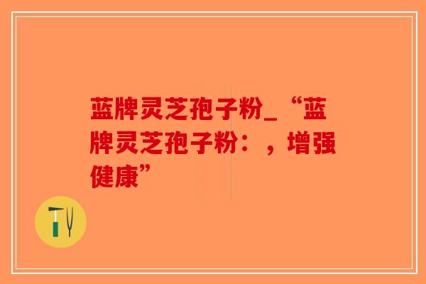 蓝牌灵芝孢子粉_“蓝牌灵芝孢子粉：，增强健康”