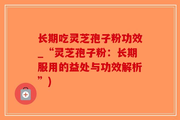 长期吃灵芝孢子粉功效_“灵芝孢子粉：长期服用的益处与功效解析”)