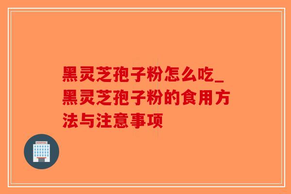 黑灵芝孢子粉怎么吃_黑灵芝孢子粉的食用方法与注意事项