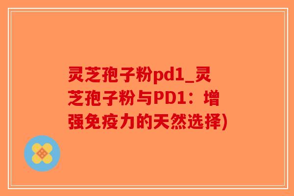 灵芝孢子粉pd1_灵芝孢子粉与PD1：增强免疫力的天然选择)