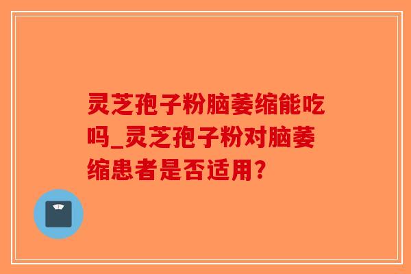 灵芝孢子粉脑萎缩能吃吗_灵芝孢子粉对脑萎缩患者是否适用？