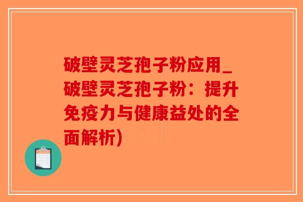 破壁灵芝孢子粉应用_破壁灵芝孢子粉:提升免疫力与健康益处的全面解析) 破壁灵芝孢子粉应用_破壁灵芝孢子粉:提升免疫力与健康益处的全面解析)