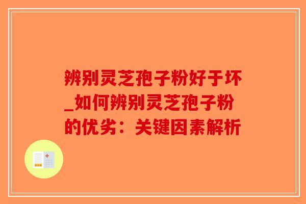 辨别灵芝孢子粉好于坏_如何辨别灵芝孢子粉的优劣：关键因素解析